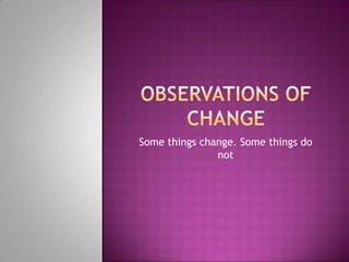 Observations of Change Some things change. Some things do not 