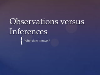 Observations versus
Inferences
  {   What does it mean?
 