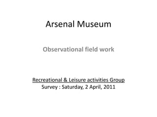 Arsenal Museum Observational field work Recreational & Leisure activities Group  Survey : Saturday, 2 April, 2011 