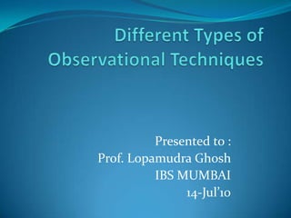 Different Types of Observational Techniques Presented to : Prof. Lopamudra Ghosh  IBS MUMBAI 14-Jul’10 