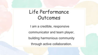 Life Performance
Outcomes
I am a credible, responsive
communicator and team player,
building harmonious community
through active collaboration.
 