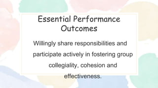 Essential Performance
Outcomes
Willingly share responsibilities and
participate actively in fostering group
collegiality, cohesion and
effectiveness.
 