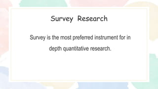 Survey is the most preferred instrument for in
depth quantitative research.
Survey Research
 
