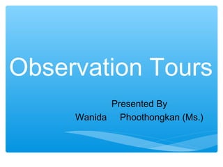 Observation Tours
           Presented By
     Wanida Phoothongkan (Ms.)
 