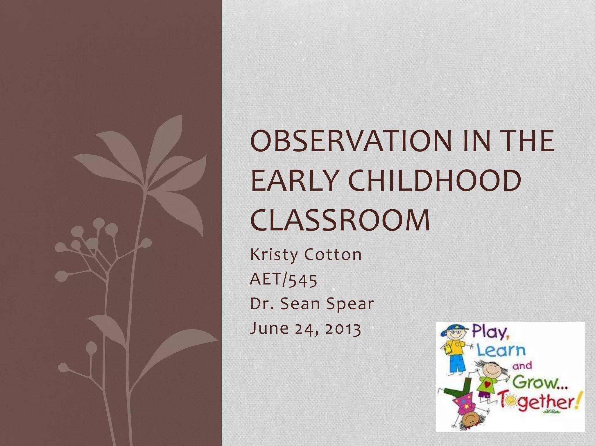 Kristy Cotton
AET/545
Dr. Sean Spear
June 24, 2013
OBSERVATION IN THE
EARLY CHILDHOOD
CLASSROOM
 