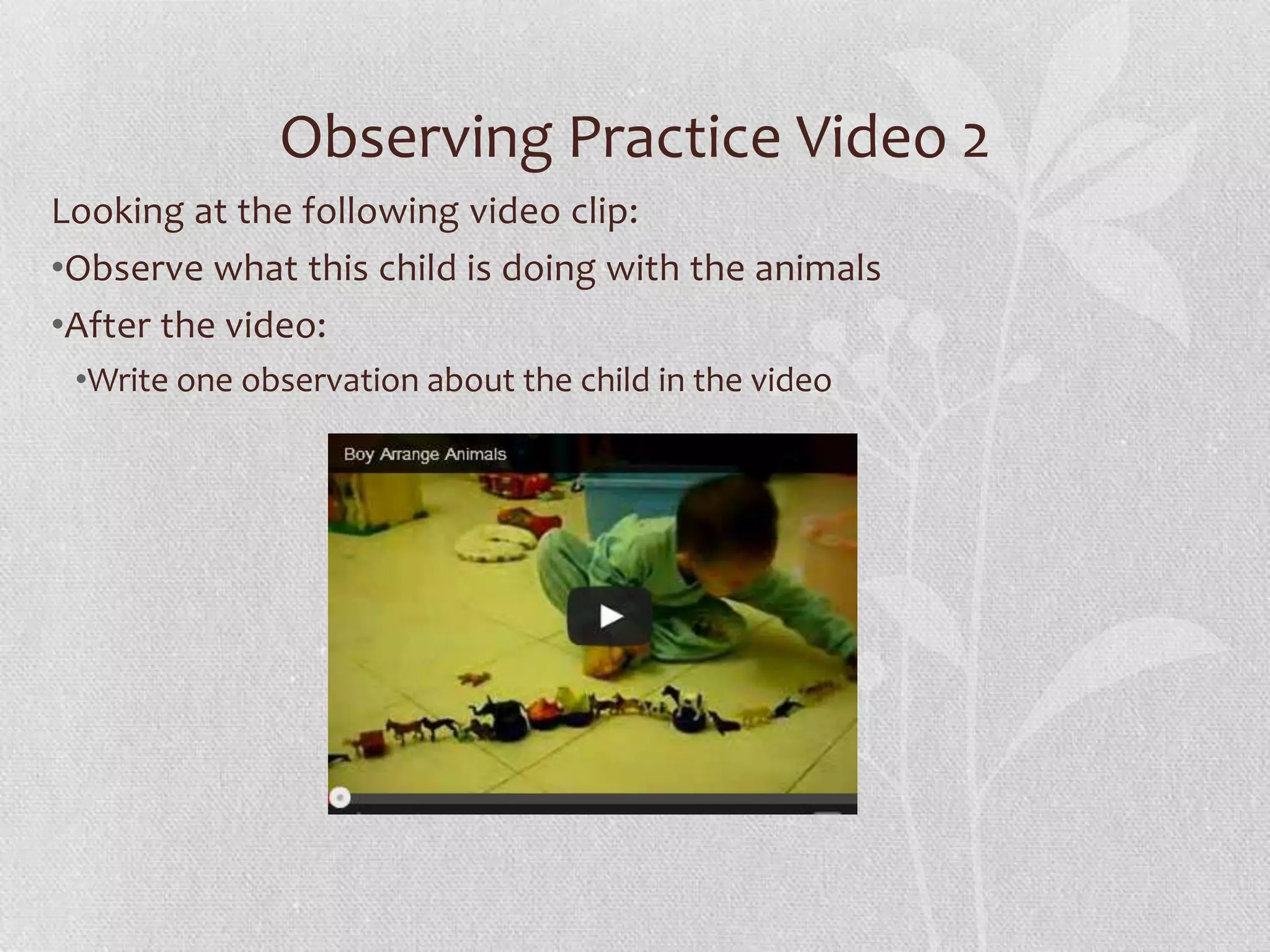 Observing Practice Video 2
Looking at the following video clip:
•Observe what this child is doing with the animals
•After the video:
•Write one observation about the child in the video
 