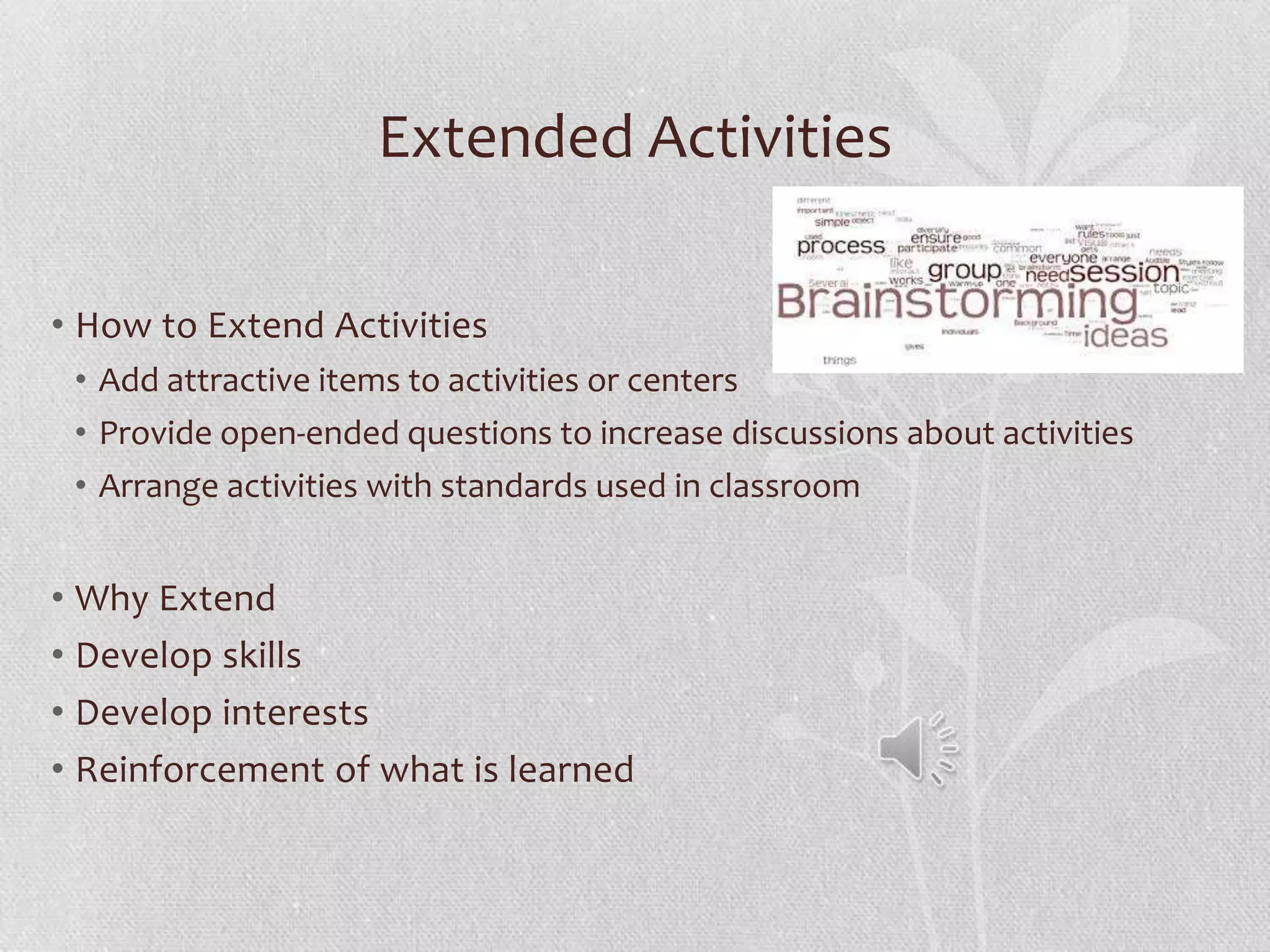 Extended Activities
• How to Extend Activities
• Add attractive items to activities or centers
• Provide open-ended questions to increase discussions about activities
• Arrange activities with standards used in classroom
• Why Extend
• Develop skills
• Develop interests
• Reinforcement of what is learned
 