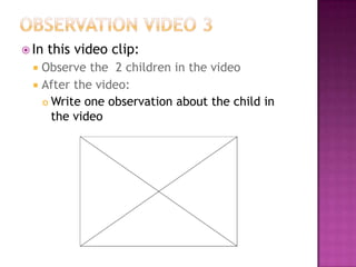  In   this video clip:
   Observe the 2 children in the video
   After the video:
     Write one observation about the child in

      the video
 