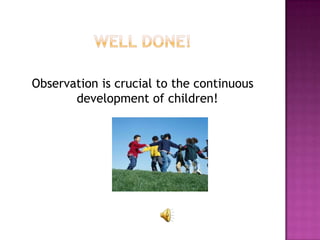Observation is crucial to the continuous
       development of children!
 
