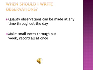  Qualityobservations can be made at any
 time throughout the day

 Makesmall notes through out
 week, record all at once
 