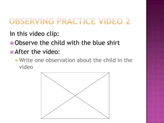 In this video clip:
 Observe the child with the blue shirt
 After the video:
    Write one observation about the child in the
     video
 