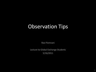 Observation Tips

           Ravi Pamnani

Lecture to Global Exchange Students
             5/16/2011




                                      1
 