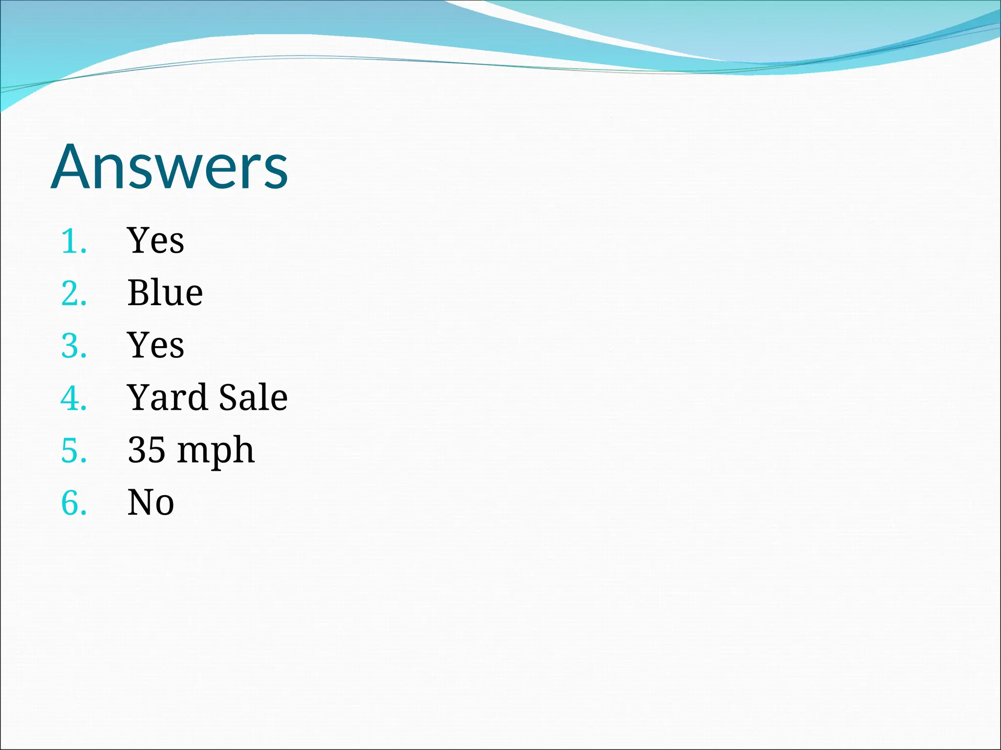 Answers
1. Yes
2. Blue
3. Yes
4. Yard Sale
5. 35 mph
6. No
 