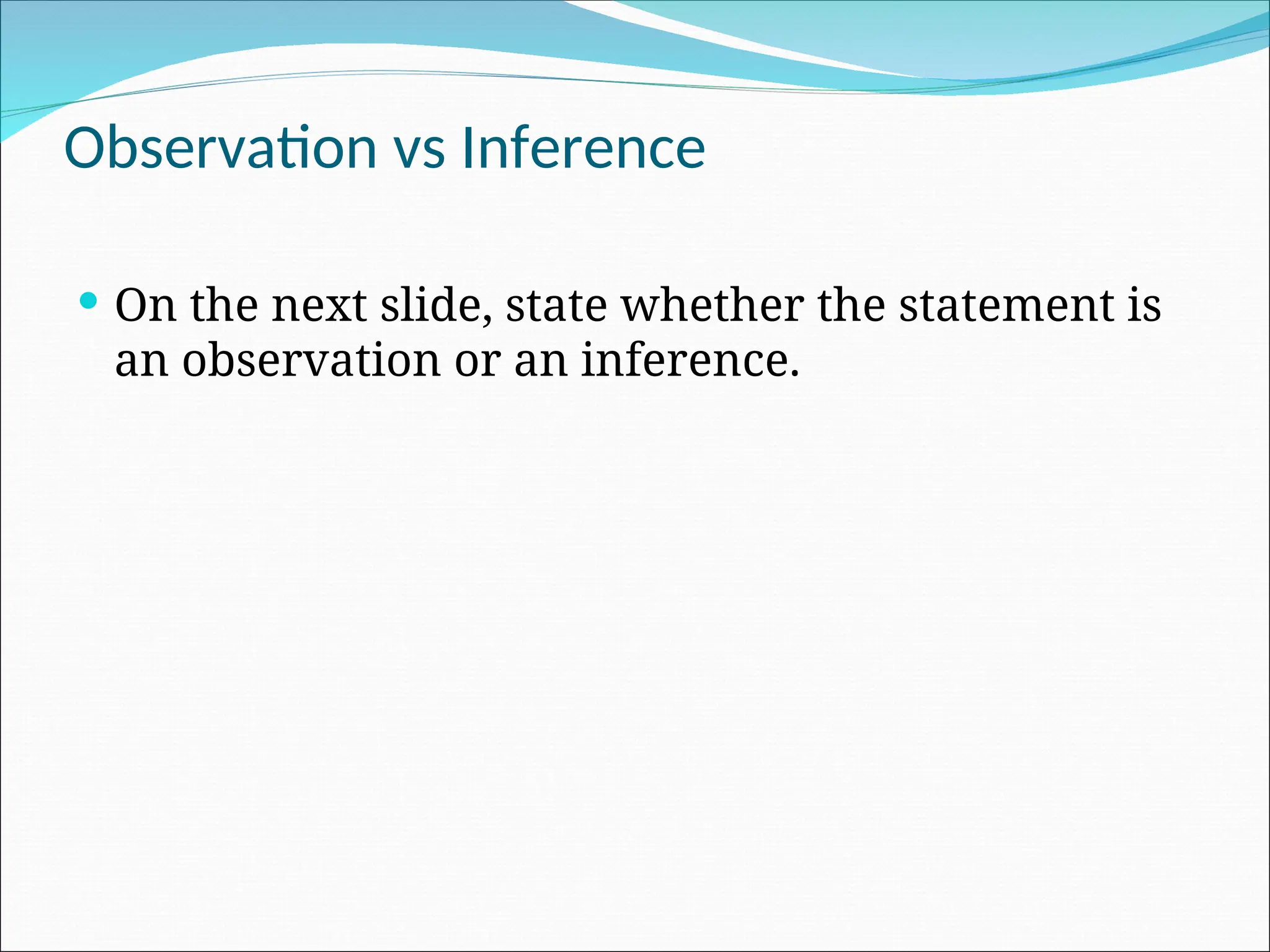 Observation vs Inference
 On the next slide, state whether the statement is
an observation or an inference.
 