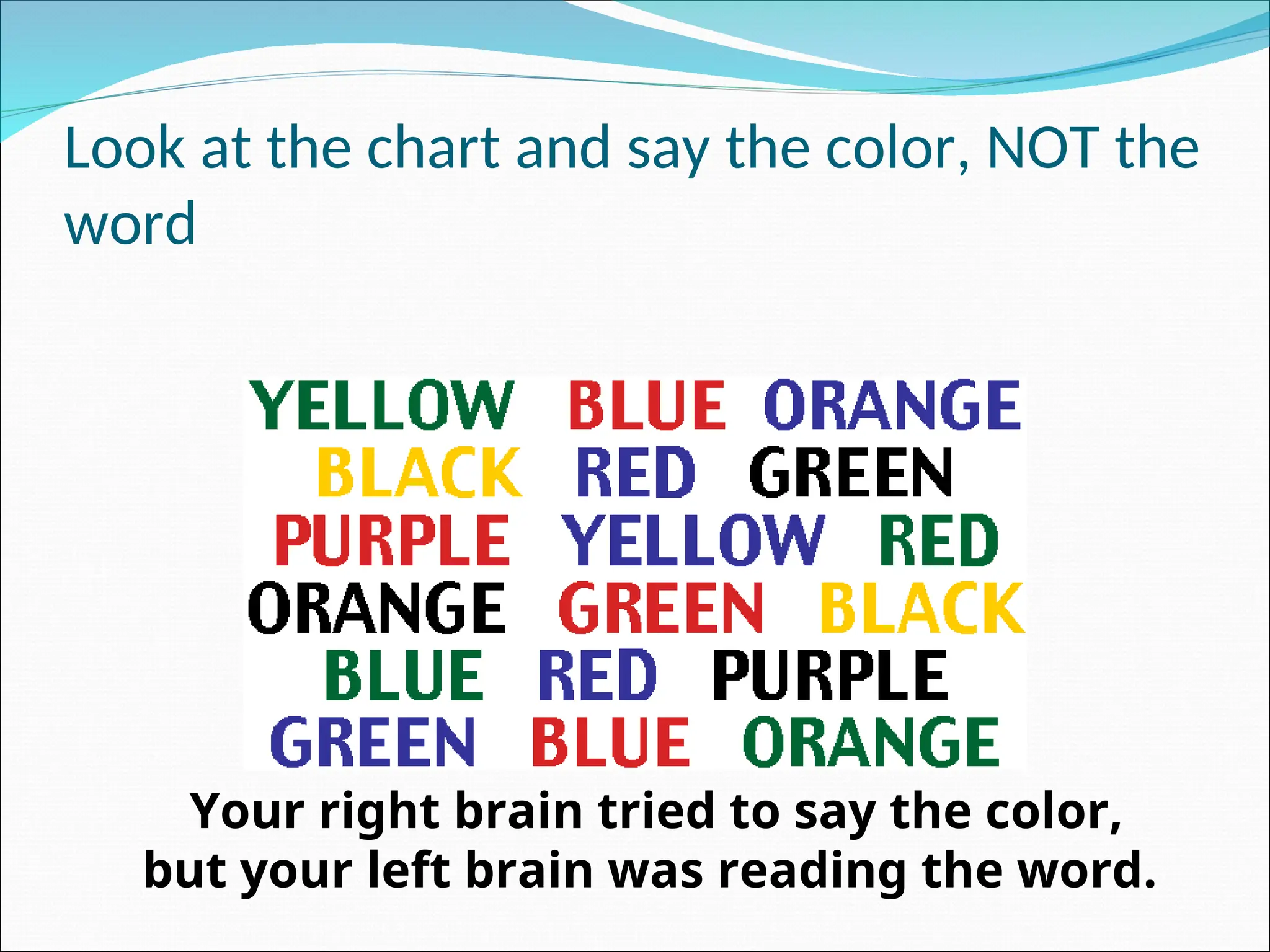 Look at the chart and say the color, NOT the
word
Your right brain tried to say the color,
but your left brain was reading the word.
 