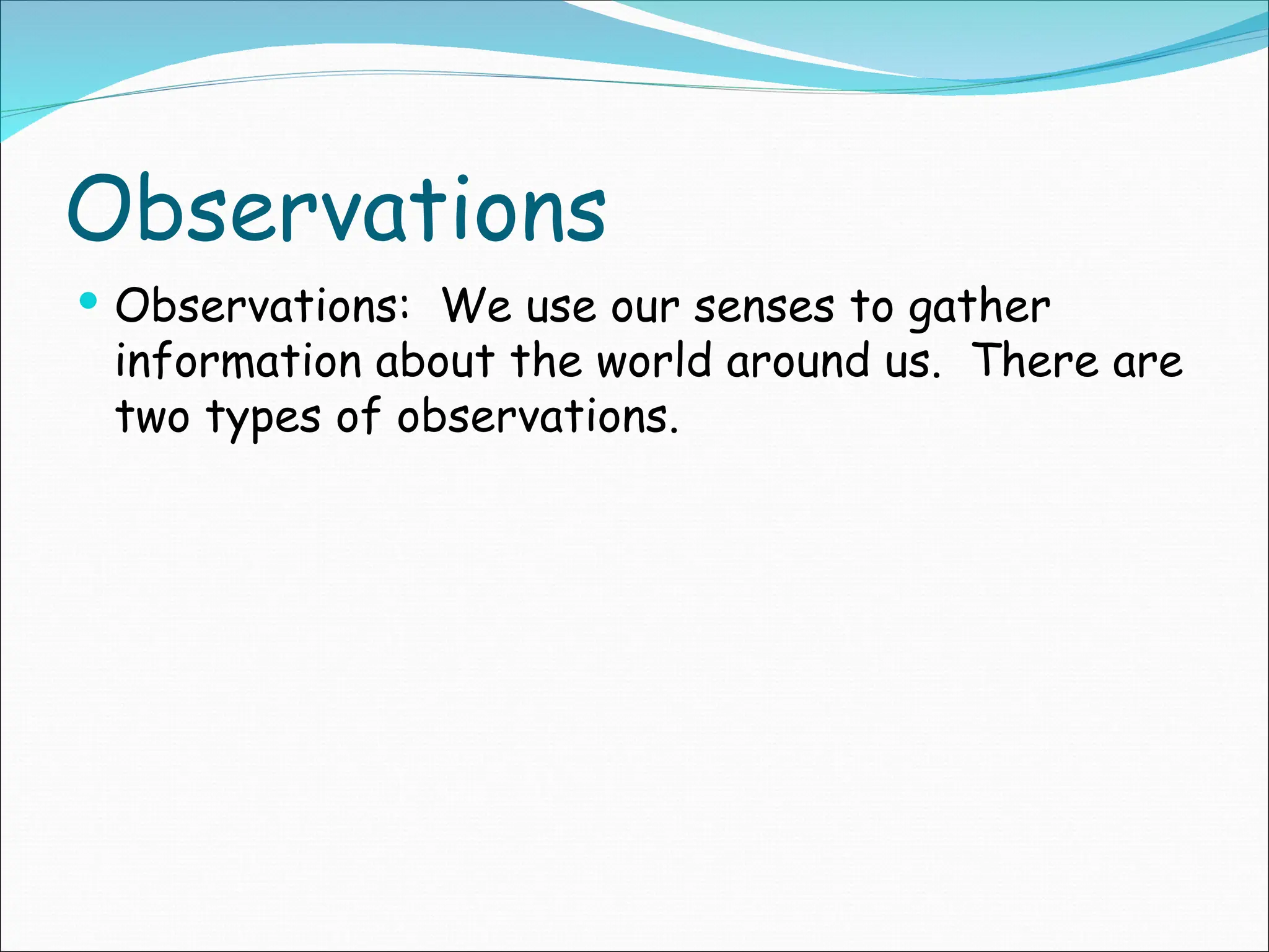 Observations
 Observations: We use our senses to gather
information about the world around us. There are
two types of observations.
 