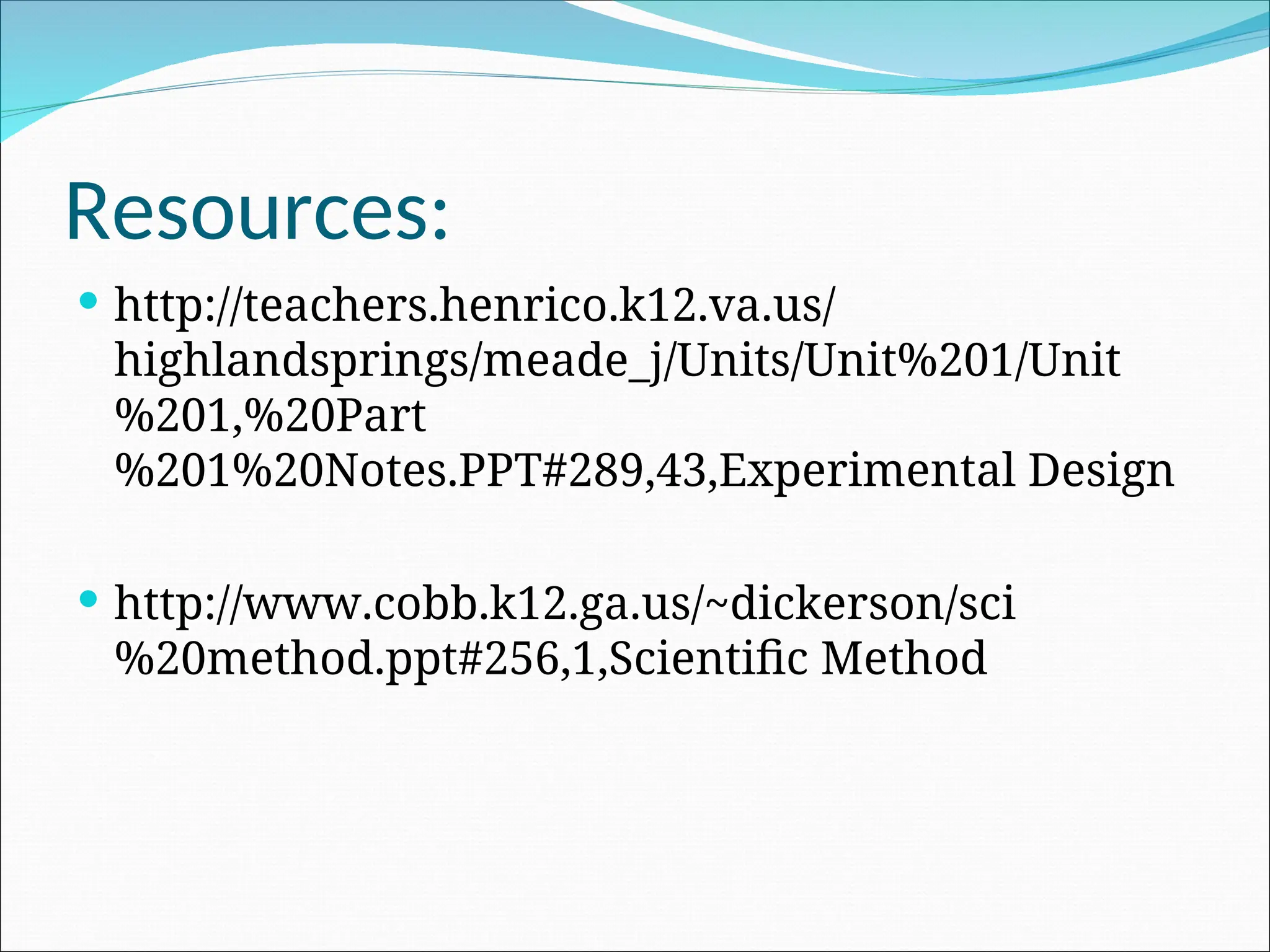 Resources:
 http://teachers.henrico.k12.va.us/
highlandsprings/meade_j/Units/Unit%201/Unit
%201,%20Part
%201%20Notes.PPT#289,43,Experimental Design
 http://www.cobb.k12.ga.us/~dickerson/sci
%20method.ppt#256,1,Scientific Method
 