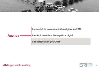 }




             Le marché de la communication digitale en 2010

    Agenda   Les évolutions dans l’écosystème digital

             Les perspectives pour 2011




                                                              16
 