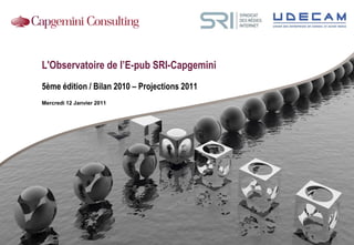 L'Observatoire de l’E-pub SRI-Capgemini
5ème édition / Bilan 2010 – Projections 2011
Mercredi 12 Janvier 2011
 