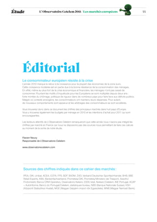 Étude               L’ Observatoire Cetelem 2011 / Les marchés européens                                         55




    Éditorial
    Le consommateur européen résiste à la crise
    L’année 2010 marque le retour à la croissance pour la plupart des économies de la zone euro.
    Cette croissance modérée est en partie due à la bonne résistance de la consommation des ménages.
    En effet, même au plus fort de la crise économique et financière, les ménages n’ont pas cessé de
    consommer. Pourtant les motifs d’inquiétude pour les Européens se sont multipliés depuis deux ans :
    forte montée du chômage, politique de rigueur dans de nombreux pays pour faire face aux déficits publics.
    Malgré ce contexte anxiogène, les consommateurs ont maintenu leurs dépenses. Pour autant,
    de nouveaux comportements sont apparus et les arbitrages des consommateurs se sont accélérés.

    Vous trouverez donc dans ce document les chiffres des principaux marchés dans huit pays d’Europe.
    Vous y trouverez également les budgets par ménage en 2010 et les intentions d’achat pour 2011 qui sont
    encourageantes.

    Les lecteurs attentifs de L’Observatoire Cetelem remarqueront que cette année nous n’avons pas intégré les
    chiffres par marché en France car nous ne disposions pas des sources nous permettant de faire ces calculs
    au moment de la sortie de notre étude.


    Flavien Neuvy
    Responsable de L’Observatoire Cetelem

    www.observatoirecetelem.com




    Sources des chiffres indiqués dans ce cahier des marchés :
    IPEA, GfK, Unibal, ACEA, CCFA, FPS, BDF, BVDM, ZVEI, Verband Deutscher Sportfachhandel, BHB, BBE
    Retail Experts, KBA, Bankenfachverband, Prometeia/GfK, Prometeia/Ministero dei Trasporti, Assofin/
    Findomestic Banca CRM Operativo, Osservatorio Italiano 2009, Istat, Nielsen/Cetelem, INE Portugal, ACAP
    – AutoInforma, Banco do Portugal/Cetelem, statistiques bureau, NBS (Banque Nationale Suisse), KSH
    (Központi Statisztikai Hivatal), MGE (Magyar Gépjárm import rök Egyesülete), MNB (Magyar Nemzeti Bank).
 