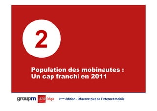 2
Population des mobinautes :
Un cap franchi en 2011

                                                           14




        3ème édition - Observatoire de l’Internet Mobile
 