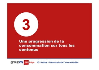 3
Une progression de la
consommation sur tous les
contenus
                                                           21




        3ème édition - Observatoire de l’Internet Mobile
 