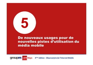 5
De nouveaux usages pour de
nouvelles pistes d’utilisation du
média mobile
                                                            33




         3ème édition - Observatoire de l’Internet Mobile
 