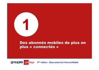 1
Des abonnés mobiles de plus en
plus « connectés »

                                                          7




       3ème édition - Observatoire de l’Internet Mobile
 
