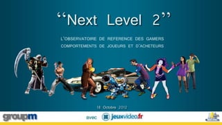 ‘‘Next Level 2’’
L’OBSERVATOIRE DE REFERENCE DES GAMERS
COMPORTEMENTS DE JOUEURS ET D’ACHETEURS




                18 Octobre 2012
         avec
 