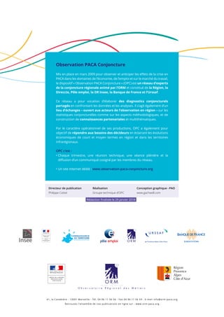 Observation PACA Conjoncture
Mis en place en mars 2009 pour observer et anticiper les effets de la crise en
PACA dans les domaines de l’économie, de l’emploi et sur le marché du travail,
le dispositif « Observation PACA Conjoncture » (OPC) est un réseau d’experts
de la conjoncture régionale animé par l’ORM et constitué de la Région, la
Direccte, Pôle emploi, la DR Insee, la Banque de France et l’Urssaf.
Ce réseau a pour vocation d’élaborer des diagnostics conjoncturels
partagés en confrontant les données et les analyses. Il s’agit également d’un
lieu d’échanges – ouvert aux acteurs de l’observation en région – sur les
statistiques conjoncturelles comme sur les aspects méthodologiques, et de
construction de connaissances partenariales et multithématiques.
Par le caractère opérationnel de ses productions, OPC a également pour
objectif de répondre aux besoins des décideurs en éclairant les évolutions
économiques de court et moyen termes en région et dans les territoires
infrarégionaux.
OPC c’est :
• Chaque trimestre, une réunion technique, une séance plénière et la
diffusion d’un communiqué cosigné par les membres du réseau.
• Un site Internet dédié : www.observation-paca-conjoncture.org
41, la Canebière - 13001 Marseille - Tél. 04 96 11 56 56 - Fax 04 96 11 56 59 - E-mail info@orm-paca.org
Retrouvez l’ensemble de nos publications en ligne sur : www.orm-paca.org
PRÉFET DE LA RÉGION
PROVENCE-ALPES
CÔTE D'AZUR
DIRECCTE
Direction Régionale des Entreprises
de la Concurrence, de la Consommation
du Travail et de l'Emploi
PRÉFET DE LA RÉGION
PROVENCE-ALPES
CÔTE D'AZUR
Directeur de publication
Philippe Cottet
Réalisation
Groupe technique d’OPC
Conception graphique - PAO
www.gachwell.com
Rédaction finalisée le 29 janvier 2018
 