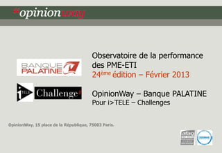 Observatoire de la performance
                                        des PME-ETI
                                        24ème édition – Février 2013

                                        OpinionWay – Banque PALATINE
                                        Pour i>TELE – Challenges


OpinionWay, 15 place de la République, 75003 Paris.
 
