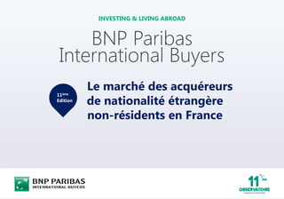BNP Paribas
International Buyers
INVESTING & LIVING ABROAD
Le marché des acquéreurs
de nationalité étrangère
non-résidents en France
11ème
Edition
 