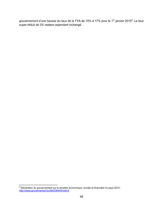 46
gouvernement d’une hausse du taux de la TVA de 15% à 17% pour le 1er
janvier 20159
. Le taux
super-réduit de 3% restera cependant inchangé.
9
Déclaration du gouvernement sur la situation économique, sociale et financière du pays 2014 :
http://www.gouvernement.lu/3642384/09-edn-fr
 