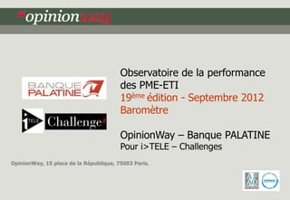 Observatoire de la performance
                                        des PME-ETI
                                        19ème édition - Septembre 2012
                                        Baromètre

                                        OpinionWay – Banque PALATINE
                                        Pour i>TELE – Challenges
OpinionWay, 15 place de la République, 75003 Paris.
 