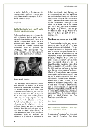 Observatoire de l'islam 
La police fédérale et les agences de 
renseignements doivent resserer leur 
surveillance selon l’ancien agent du SCRS, 
Michel Juneau-Katsuya… 
Rouge FM 
Qu’Allah bénisse la France : Abd Al Malik 
fait rimer rap, Islam et amour 
On le connaissait rappeur et écrivain. Le 
voici réalisateur. Abd Al Malik sort ce 
mercredi Qu’Allah bénisse la France, son 
premier long-métrage inspiré de son 
autobiographie. Marc Zinga y incarne 
l’interprète de ‘Gibraltar’ pendant son 
adolescence dans les quartiers de 
Strasbourg. Entre délinquance, rap, 
amour et religion, Abd Al Malik signe une 
plongée ultra réaliste dans la banlieue. 
De La Haine à l’amour 
Dans les paroles de ses chansons comme 
dans ses livres, les mots d’Abd Al Malik 
ont toujours été réalistes. Aujourd’hui, on 
sait que ses images le sont aussi. Avec 
Qu’Allah bénisse la France, en salles ce 
mercredi 10 décembre 2014, le rappeur 
de 39 ans adapte son autobiographie 
(sortie il y a dix ans) sur grand écran. Et 
comme depuis le début de sa carrière, 
Abd Al Malik y défend sa vision de la 
tolérance, de la religion… et de la 
banlieue. Poussé par son ami Mathieu 
Kassovitz à qui l’on doit La Haine sur la 
cité, Adb Al Malik passe derrière la 
caméra et raconte sans fard ni cliché son 
adolescence dans les quartiers de 
Strasbourg. Il y évoque sa conversion à 
4 
l’Islam, sa rencontre avec l’amour, ses 
premiers pas dans le rap… Et si la violence 
y a aussi une place importante, elle reste 
toujours hors champ. « Je voulais raconter 
ce qu’il y a avant cette violence, qui n’en 
qu’une conséquence. Samir [NDLR : un 
ami d'Abd Al Malik dans le film incarné 
par Larouci Didi], peut-être qu’il va finir 
en Syrie, et y mourir. Mais ce qui 
m’intéresse, c’est ce qui fait qu’il va 
devenir le type qui part en Syrie« , 
explique-t-il. 
Marc Zinga, pré-nommé aux Césars 2015 
Si l’on retrouve la phrasé si particulier du 
slammeur dans la voix off, c’est Marc 
Zinga qui incarne Abd Al Malik à l’écran. 
Une prestation juste et poignante, qui lui 
vaut d’ailleurs une pré-nomination au 
titre de Meilleur Espoir Masculin aux 
Césars 2015. Avec le réalisme en leitmotiv 
toujours, l’interprète de Les Autres a fait 
appel à des acteurs non professionnels 
pour les seconds rôles avec qui il a 
travaillé pendant plus de six mois. « On a 
fait beaucoup de répétitions, de lectures. 
On allait aussi sur les lieux de tournage 
pour discuter, se mettre dans l’ambiance. 
Il fallait qu’ils assimilent le texte, qu’on ne 
soit plus dans le cinéma mais dans la vraie 
vie, qu’ils soient totalement dans leurs 
personnages, qu’ils oublient la caméra« , 
raconte Adb Al Malik. Au final, Qu’Allah 
bénisse la France est une plongée ultra 
réaliste dans l’univers de la banlieue où, 
dans ce film comme dans son rap d’abord, 
Abd Al Malik apporte autant d’attention à 
la forme et à l’esthétique qu’au fond. Avis 
aux fans de Wallen : la femme du rappeur 
signe la bande-originale du film, 
forcément omniprésente. 
Pure Break 
Une Saoudienne sanctionnée pour avoir 
voulu assister à un match 
Il n’y a pas qu’en Iran qu’une femme ne 
peut franchir l’enceinte d’un stade 
 