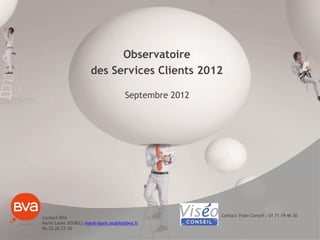 Observatoire
                       des Services Clients 2012

                                       Septembre 2012




Contact BVA                                             Contact Viséo Conseil : 01 71 19 46 30
Marie Laure SOUBILS marie-laure.soubils@bva.fr
06.20.26.22.50
 