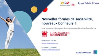 1 © 2016 Ipsos1
Par Federico VACAS
federico.vacas@ipsos.com
Et Vincent DUSSEAUX
vincent.dusseaux@ipsos.com
1
Nouvelles formes de sociabilité,
nouveaux bonheurs ?
Une enquête Ipsos pour Burson-Marsteller dans le cadre de :
 