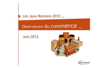 Les Jeux Romains 2012 …

                           Observatoire   du commerce …

                           Juin 2012
Observatoire du commerce
 