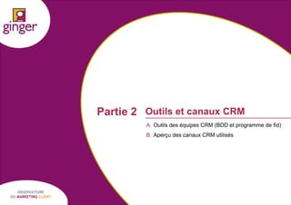 Partie 2 Outils et canaux CRM
A. Outils des équipes CRM (BDD et programme de fid)
B. Aperçu des canaux CRM utilisés

OBSERVATOIRE
DU MARKETING CLIENT

P1305039 - Ginger / UDA / Médiapost - Observatoire du Marketing Client - nov 2013

16

 