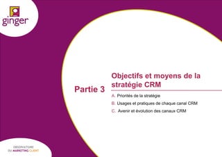 Partie 3

Objectifs et moyens de la
stratégie CRM
A. Priorités de la stratégie
B. Usages et pratiques de chaque canal CRM

C. Avenir et évolution des canaux CRM

OBSERVATOIRE
DU MARKETING CLIENT

P1305039 - Ginger / UDA / Médiapost - Observatoire du Marketing Client - nov 2013

24

 