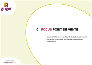 C | FOCUS POINT DE VENTE
 Un canal CRM qui va bénéficier de budgets plus importants
 2 objectifs : qualification des clients et traitement des
réclamations

OBSERVATOIRE
DU MARKETING CLIENT

P1305039 - Ginger / UDA / Médiapost - Observatoire du Marketing Client - nov 2013

52

 