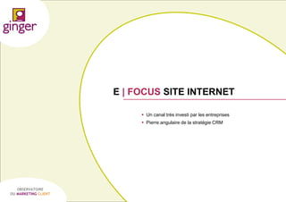 E | FOCUS SITE INTERNET
 Un canal très investi par les entreprises
 Pierre angulaire de la stratégie CRM

OBSERVATOIRE
DU MARKETING CLIENT

P1305039 - Ginger / UDA / Médiapost - Observatoire du Marketing Client - nov 2013

58

 