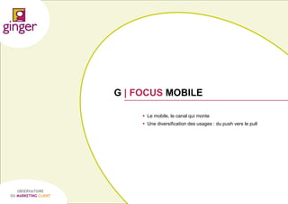 G | FOCUS MOBILE
 Le mobile, le canal qui monte
 Une diversification des usages : du push vers le pull

OBSERVATOIRE
DU MARKETING CLIENT

P1305039 - Ginger / UDA / Médiapost - Observatoire du Marketing Client - nov 2013

64

 