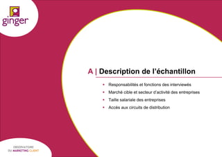 A | Description de l’échantillon
 Responsabilités et fonctions des interviewés

 Marché cible et secteur d’activité des entreprises
 Taille salariale des entreprises
 Accès aux circuits de distribution

OBSERVATOIRE
DU MARKETING CLIENT

P1305039 - Ginger / UDA / Médiapost - Observatoire du Marketing Client - nov 2013

8

 