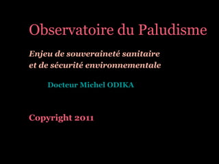 Observatoire du Paludisme
Enjeu de souveraineté sanitaire
et de sécurité environnementale
Docteur Michel ODIKA
Copyright 2011
 