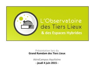 Présentation lors du
Grand Ramdam des Tiers Lieux
AéroCampus Aquitaine
- jeudi 4 juin 2015 -
& des Espaces Hybrides
 