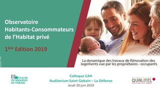 Observatoire
Habitants-Consommateurs
de l’Habitat privé
1ère Edition 2019
Colloque CAH
Auditorium Saint Gobain – La Défense
Jeudi 20 juin 2019 1
 