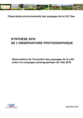 Observations de l’évolution des paysages de la LGV
suite à la campagne photographique de l’été 2016
SYNTHÈSE 2016
septembre 2016
Observatoire environnemental des paysages de la LGV Sea
DE L’OBSERVATOIRE PHOTOGRAPHIQUE
 