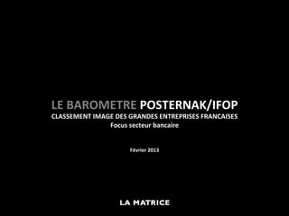 LE	
  BAROMETRE	
  POSTERNAK/IFOP	
  
CLASSEMENT	
  IMAGE	
  DES	
  GRANDES	
  ENTREPRISES	
  FRANCAISES	
  
                  Focus	
  secteur	
  bancaire	
  	
  
                                 	
  
                                 	
  
                             Février	
  2013	
  
 