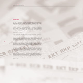 Introduction

     The city of Barcelona continues to maintain a competitive position
     among the top cities in Europe and the world. 2009 was a year of very
     moderate growth in terms of prices, and in some cases there was even
     a decrease. This tendency was quite general on an international lev-
     el, and it occurred in Barcelona as a result of the drop in demand and
     also in prices of raw materials such as oil. In fact, prices in Barcelona
     province increased by 0.5% in 2009, far below the rates of the period
     from 2002 to 2008 (3.7%), and only slightly above the growth recorded in
     Catalonia (0.2% in 2009).

     In this context, the city of Barcelona recorded drops in the prices of of-
     fice leasing, property and industrial land. These reductions left Barce-
     lona in a more competitive position than the previous year, improving
     by seven positions – dropping from 31 to 38 – in the world cost-of-living
     ranking drawn up by Mercer Human Resource Consulting. In any case,
     the city remains among the leading European cities in relation to in-
45
     dustrial land renting, but it recorded varying evolutions in premises
     renting in the main commercial streets. In terms of salaries, Barcelona
     remains in the middle bracket of the cities of the world studied in 2009.

     However, the level of prices is not the only advantage Barcelona has
     over the competition. The city continues to work towards improving the
     quantity and quality of its supply of space for economic activity with
     policies such as the development of new business areas included in the
     Barcelona Economic Triangle: – district 22@, the Delta Bcn area and the
     Alba Park. There are also other factors, such as the quality of goods or
     services provided, location, environment, etc. which can differentiate it
     from other cities and make it more competitive, and in this regard Bar-
     celona has assets that give it particular added value, such as its high
     quality of life.
 